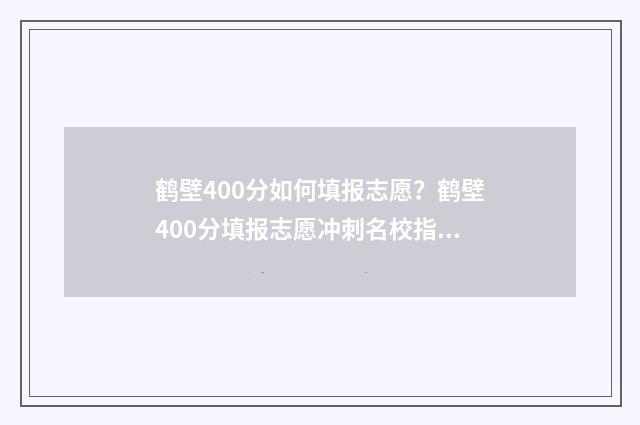 鹤壁400分如何填报志愿？鹤壁400分填报志愿冲刺名校指南 鹤壁高考喜报