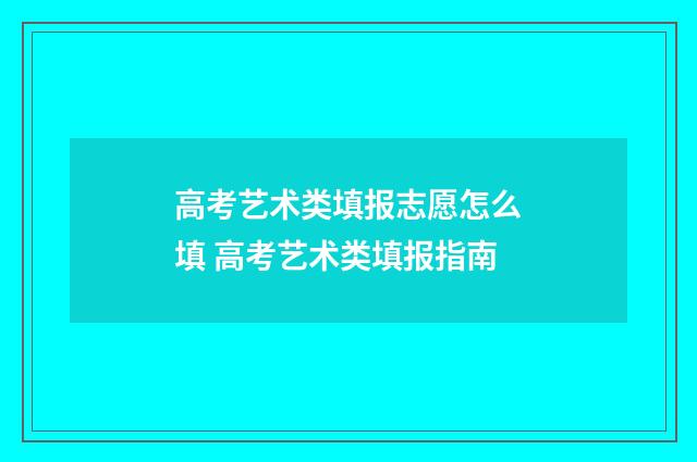 高考艺术类填报志愿怎么填 高考艺术类填报指南
