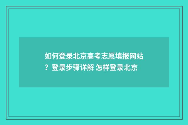 如何登录北京高考志愿填报网站？登录步骤详解 怎样登录北京
