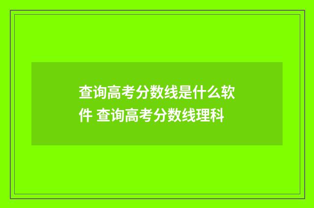 查询高考分数线是什么软件 查询高考分数线理科