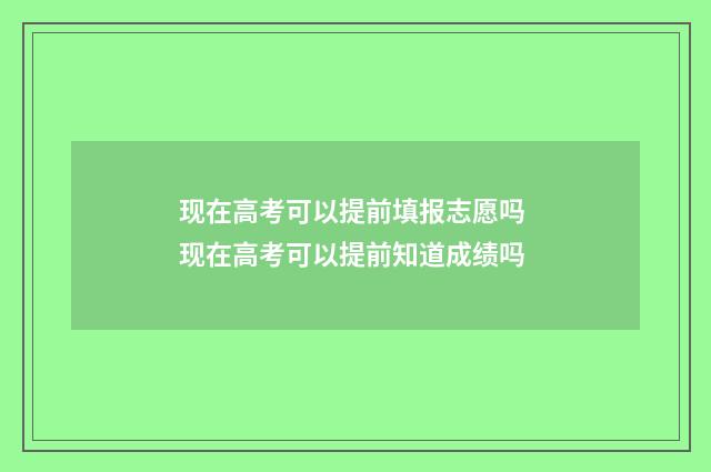 现在高考可以提前填报志愿吗 现在高考可以提前知道成绩吗