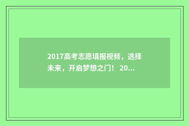 2017高考志愿填报视频，选择未来，开启梦想之门！ 2017高考志愿填报时间