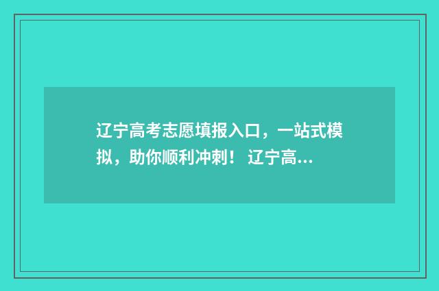 辽宁高考志愿填报入口,一站式模拟,助你顺利冲刺! 辽宁高考志愿填报