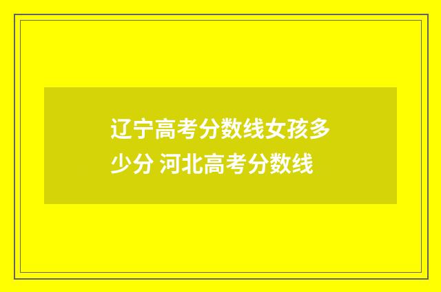辽宁高考分数线女孩多少分 河北高考分数线