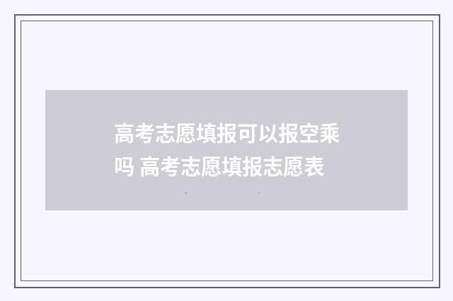 高考志愿填报可以报空乘吗 高考志愿填报志愿表