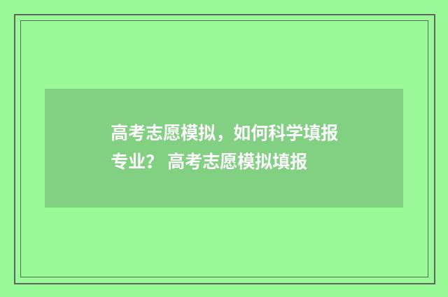 高考志愿模拟,如何科学填报专业? 高考志愿模拟填报