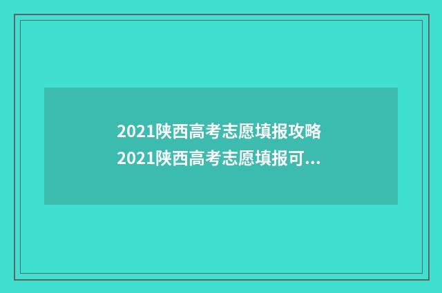 2021陕西高考志愿填报攻略 2021陕西高考志愿填报可以填多少个志愿