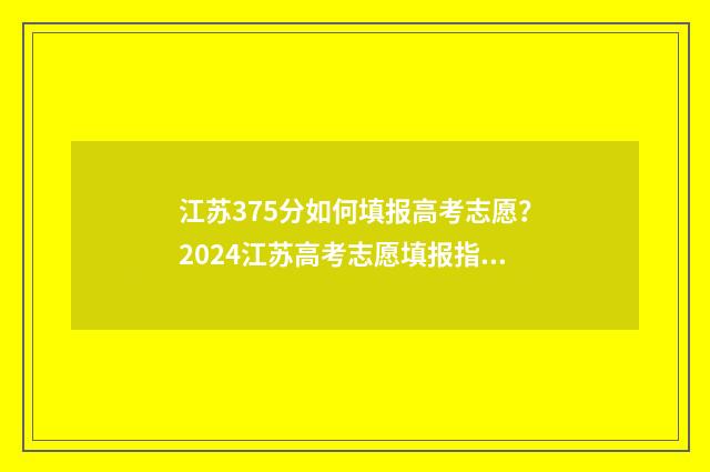 江苏375分如何填报高考志愿？2024江苏高考志愿填报指南 江苏考生357分能上什么学校