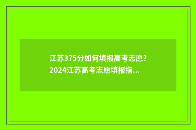 江苏375分如何填报高考志愿？2024江苏高考志愿填报指南 江苏考生357分能上什么学校