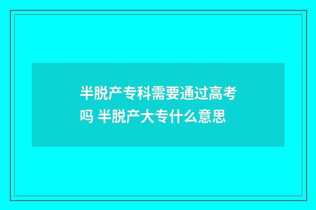 半脱产专科需要通过高考吗 半脱产大专什么意思