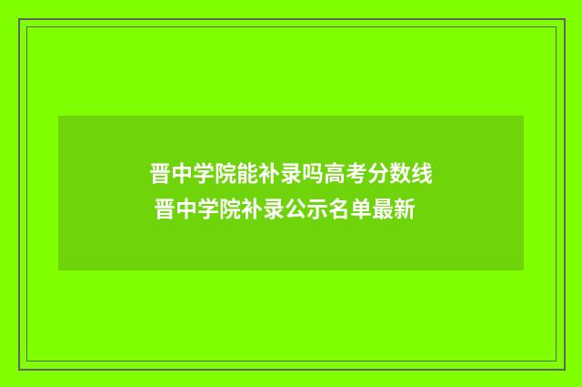 晋中学院能补录吗高考分数线 晋中学院补录公示名单最新