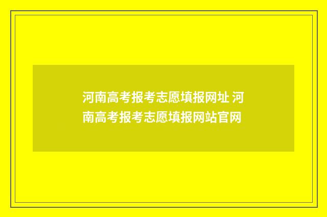 河南高考报考志愿填报网址 河南高考报考志愿填报网站官网