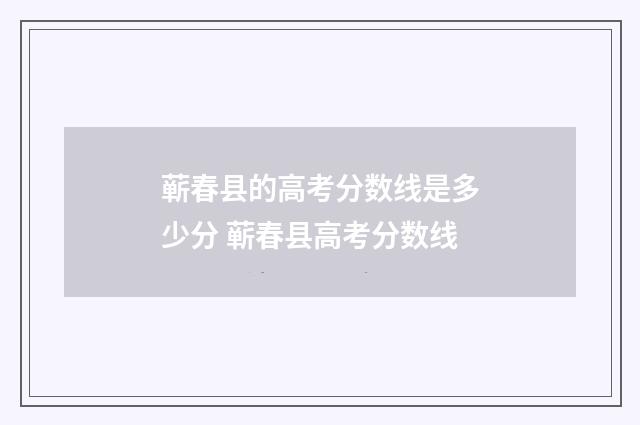 蕲春县的高考分数线是多少分 蕲春县高考分数线