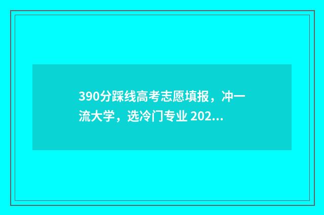 390分踩线高考志愿填报，冲一流大学，选冷门专业 2021年高考分数350分怎么报考