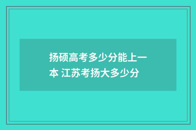扬硕高考多少分能上一本 江苏考扬大多少分
