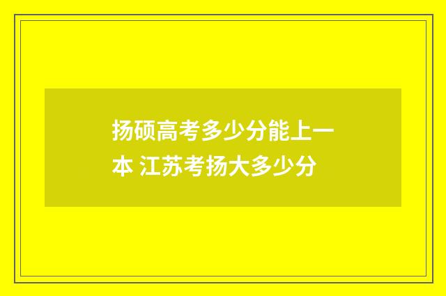 扬硕高考多少分能上一本 江苏考扬大多少分