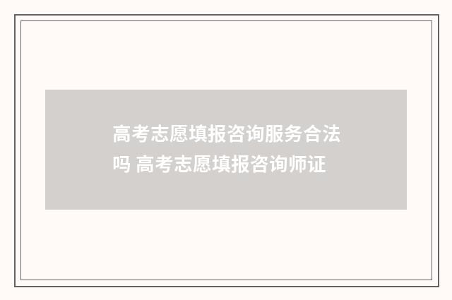 高考志愿填报咨询服务合法吗 高考志愿填报咨询师证