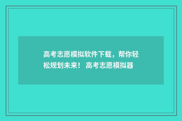 高考志愿模拟软件下载，帮你轻松规划未来！ 高考志愿模拟器