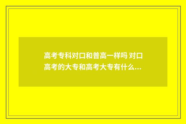 高考专科对口和普高一样吗 对口高考的大专和高考大专有什么不同
