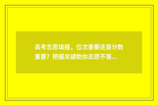 高考志愿填报，位次重要还是分数重要？把握关键助你志愿不落空 高考志愿填报时间和截止时间