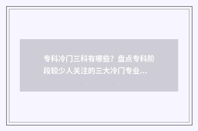 专科冷门三科有哪些？盘点专科阶段较少人关注的三大冷门专业 专科冷门专业排名前十名