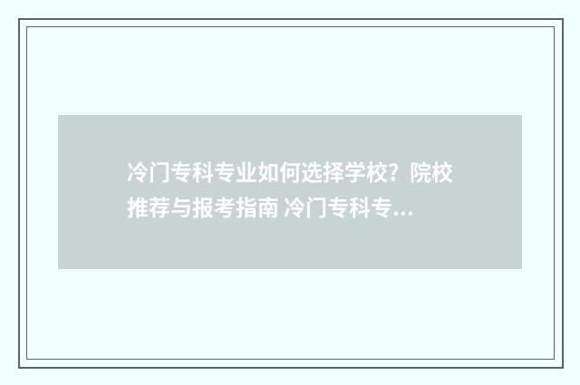 冷门专科专业如何选择学校？院校推荐与报考指南 冷门专科专业如何选择