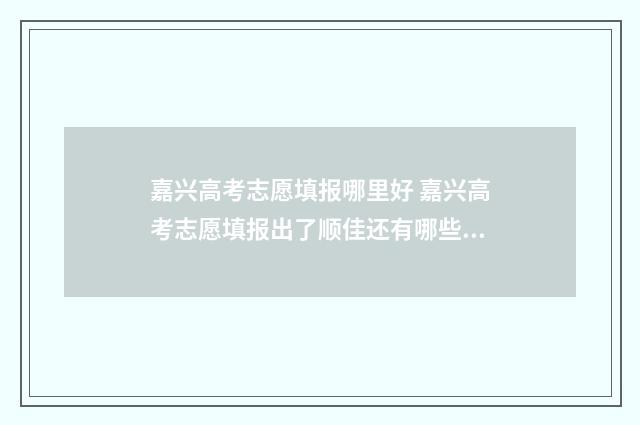 嘉兴高考志愿填报哪里好 嘉兴高考志愿填报出了顺佳还有哪些地方