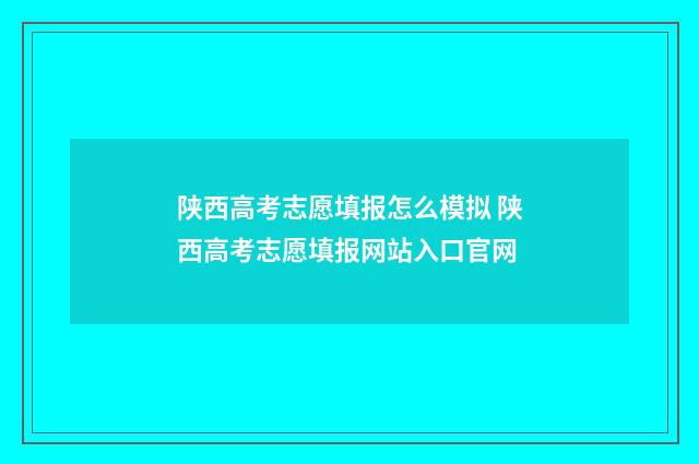 陕西高考志愿填报怎么模拟 陕西高考志愿填报网站入口官网