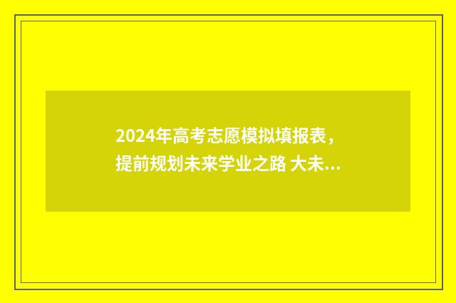 2024年高考志愿模拟填报表，提前规划未来学业之路 大未来高考志愿填报官网
