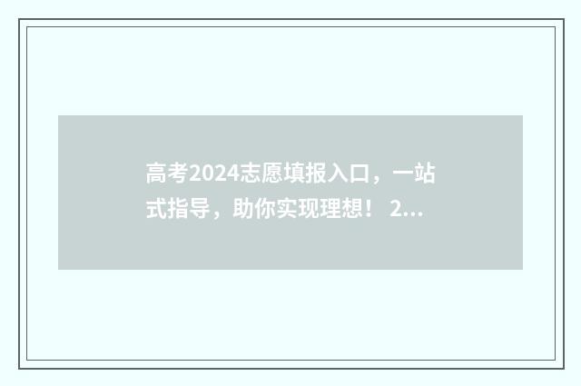 高考2024志愿填报入口，一站式指导，助你实现理想！ 2024年高考填志愿
