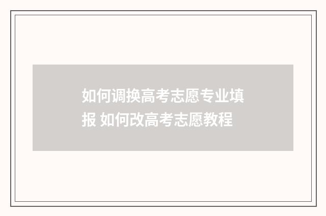 如何调换高考志愿专业填报 如何改高考志愿教程