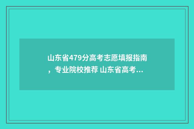 山东省479分高考志愿填报指南,专业院校推荐 山东省高考479分位次