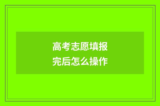 高考志愿填报完后怎么操作