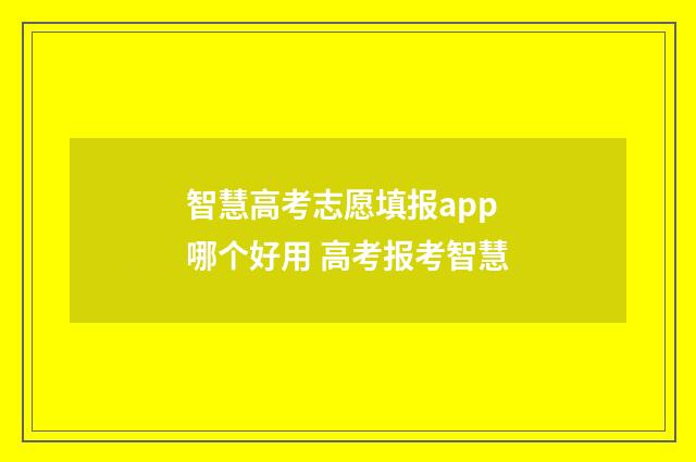 智慧高考志愿填报app哪个好用 高考报考智慧