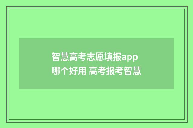 智慧高考志愿填报app哪个好用 高考报考智慧