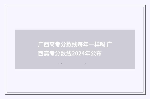 广西高考分数线每年一样吗 广西高考分数线2024年公布