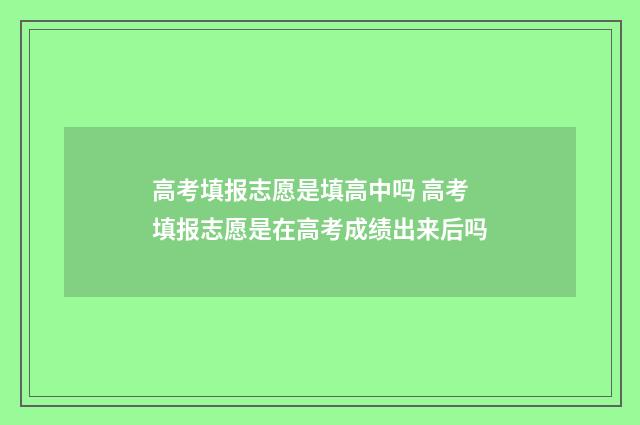 高考填报志愿是填高中吗 高考填报志愿是在高考成绩出来后吗