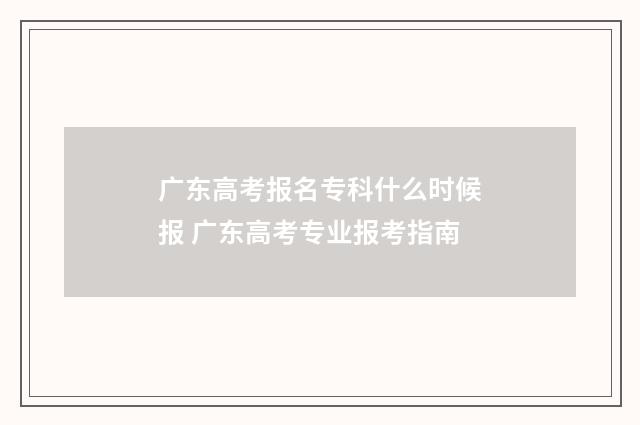 广东高考报名专科什么时候报 广东高考专业报考指南