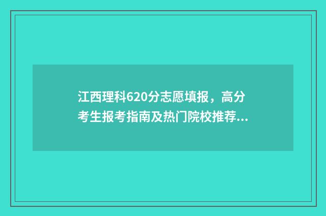 江西理科620分志愿填报，高分考生报考指南及热门院校推荐 江西理科630