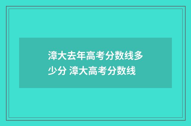 漳大去年高考分数线多少分 漳大高考分数线