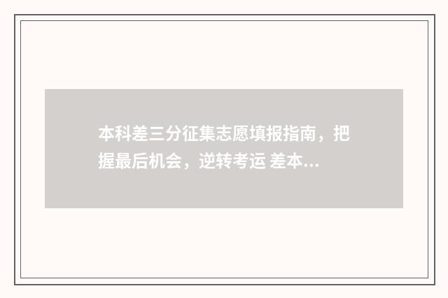 本科差三分征集志愿填报指南，把握最后机会，逆转考运 差本科线三分怎么办