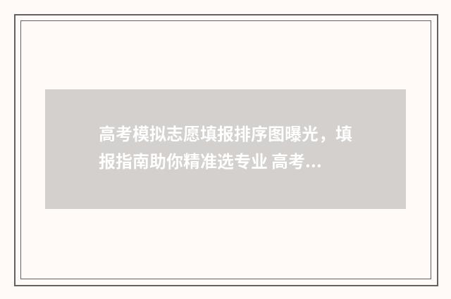 高考模拟志愿填报排序图曝光，填报指南助你精准选专业 高考模拟志愿填报系统入口
