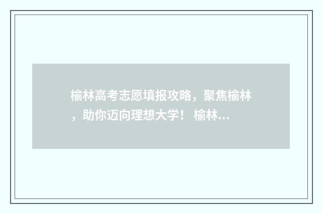 榆林高考志愿填报攻略，聚焦榆林，助你迈向理想大学！ 榆林门道高考报志愿