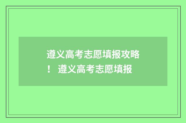 遵义高考志愿填报攻略！ 遵义高考志愿填报