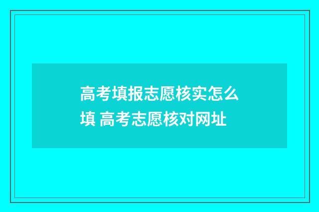 高考填报志愿核实怎么填 高考志愿核对网址