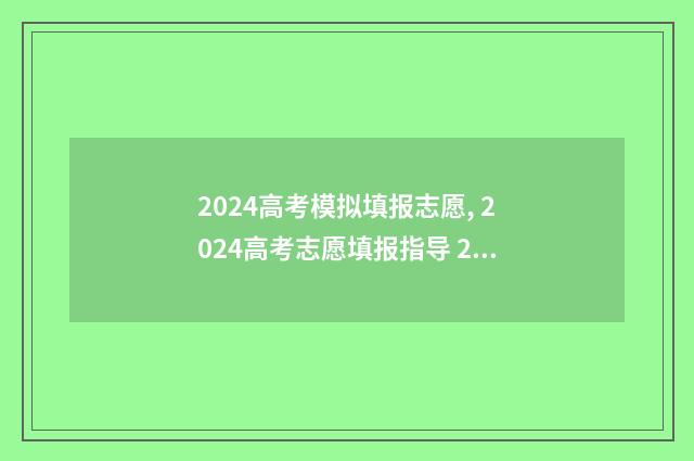 2024高考模拟填报志愿, 2024高考志愿填报指导 2024高考模拟填报时间
