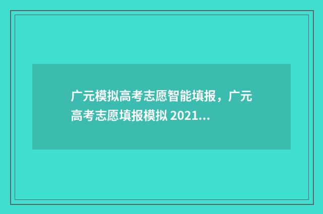 广元模拟高考志愿智能填报，广元高考志愿填报模拟 2021年广元高考状元是谁