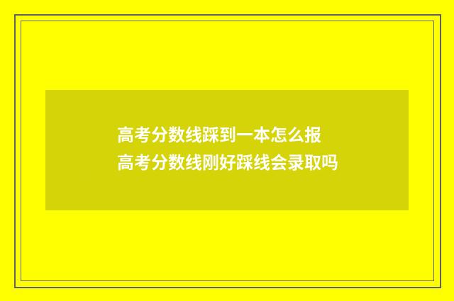 高考分数线踩到一本怎么报 高考分数线刚好踩线会录取吗