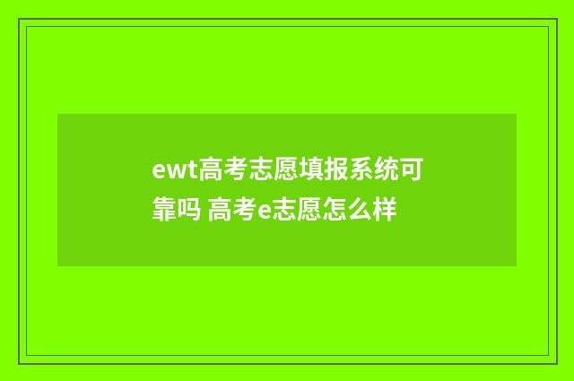 ewt高考志愿填报系统可靠吗 高考e志愿怎么样