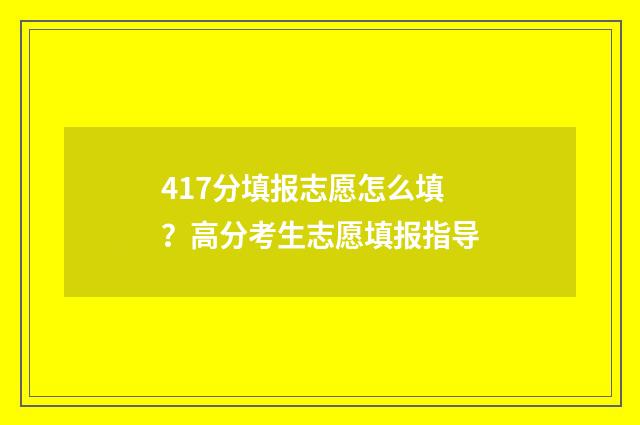 417分填报志愿怎么填？高分考生志愿填报指导